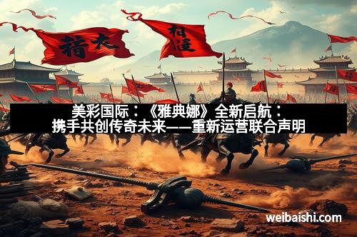 美彩国际：《雅典娜》全新启航：携手共创传奇未来——重新运营联合声明