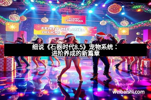 细说《石器时代8.5》宠物系统：进阶养成的新篇章